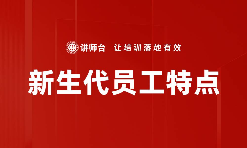 文章新生代员工特点：如何理解和管理新时代人才的缩略图