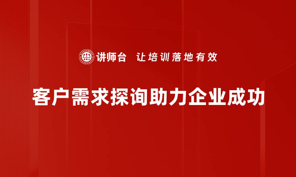 文章深入了解客户需求探询的有效策略与技巧的缩略图