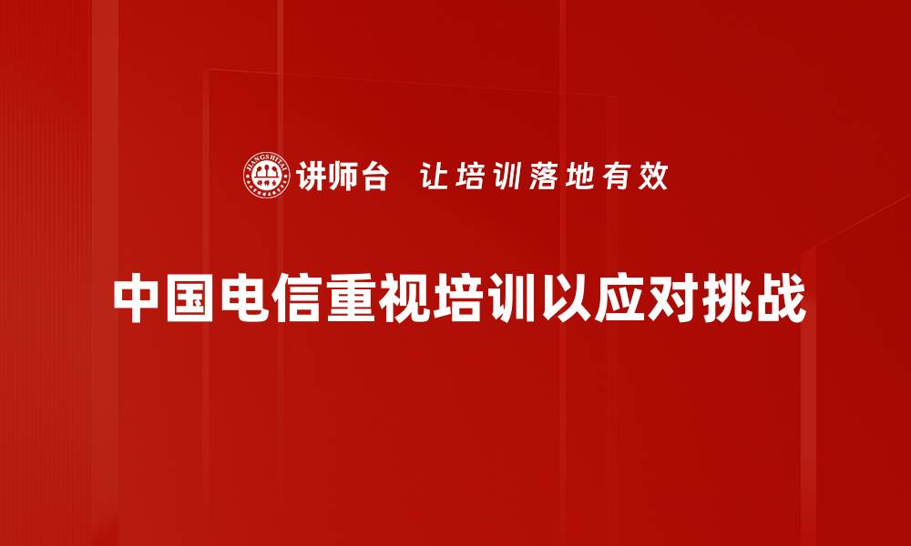 中国电信重视培训以应对挑战