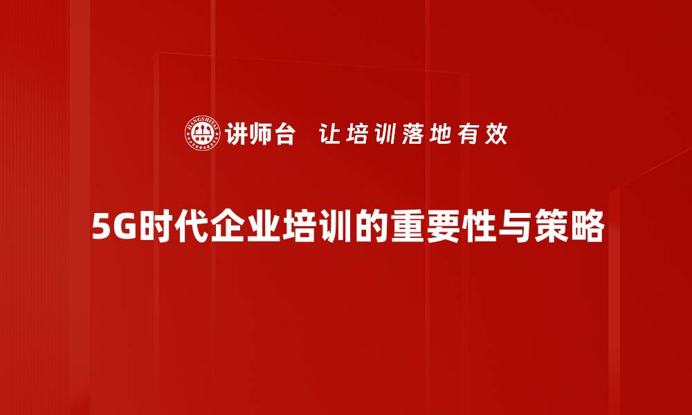 5G时代企业培训的重要性与策略