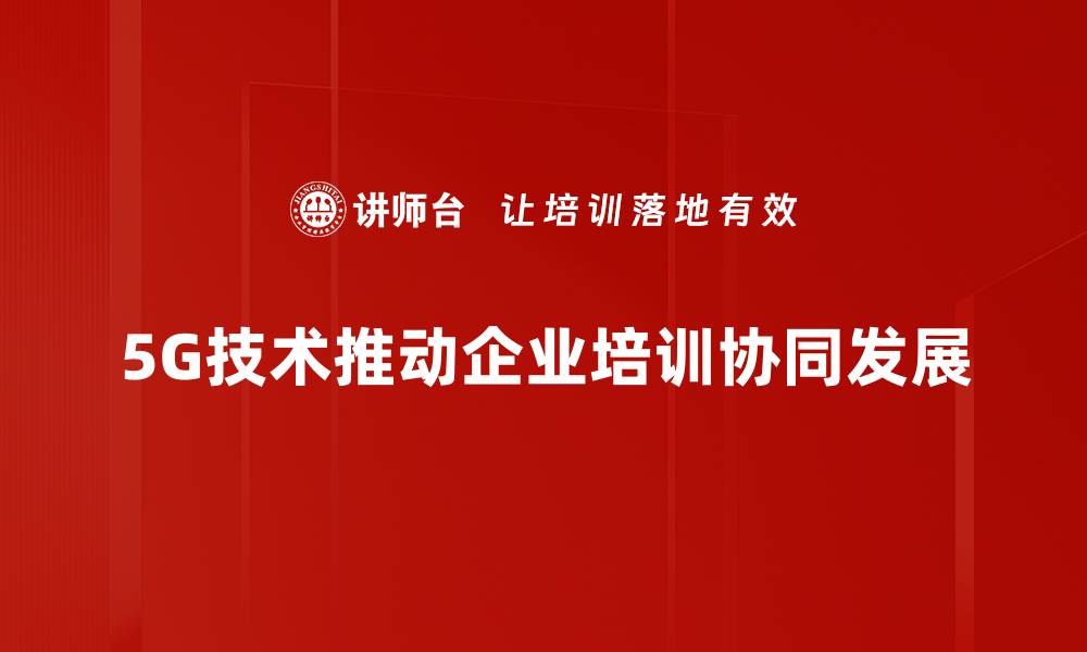 文章5G协同发展：引领未来科技与产业变革新篇章的缩略图