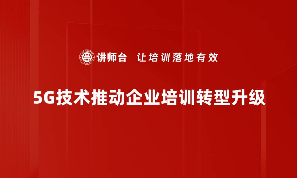 5G技术推动企业培训转型升级