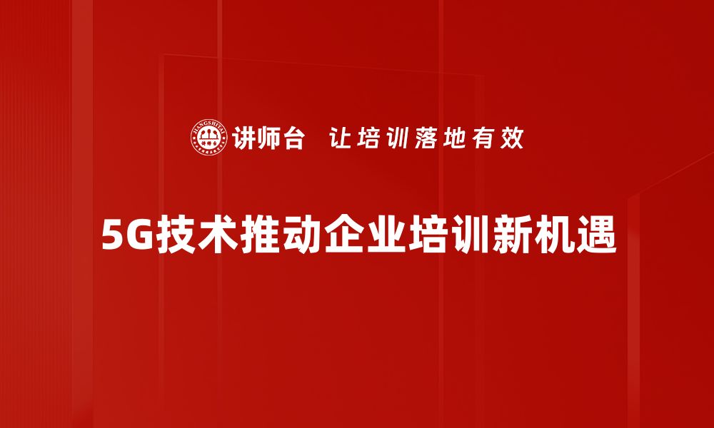 5G技术推动企业培训新机遇