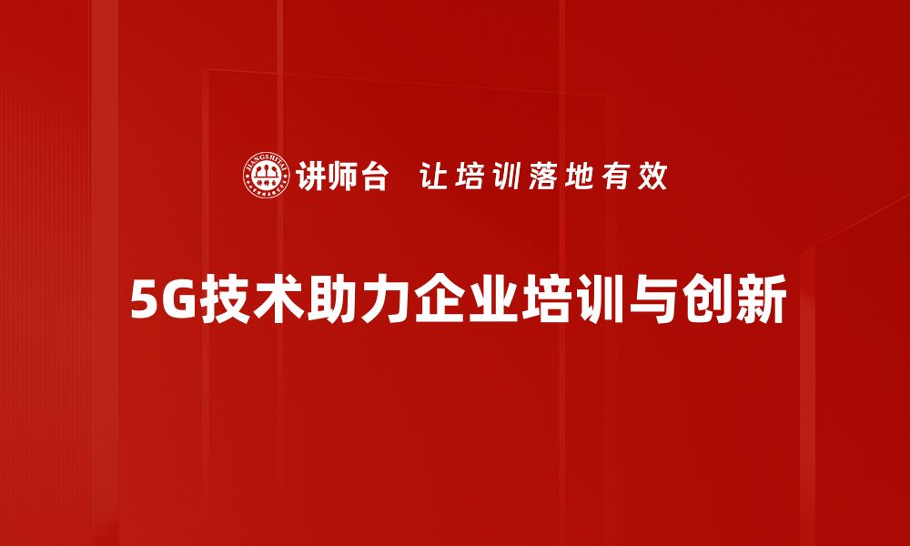 5G技术助力企业培训与创新