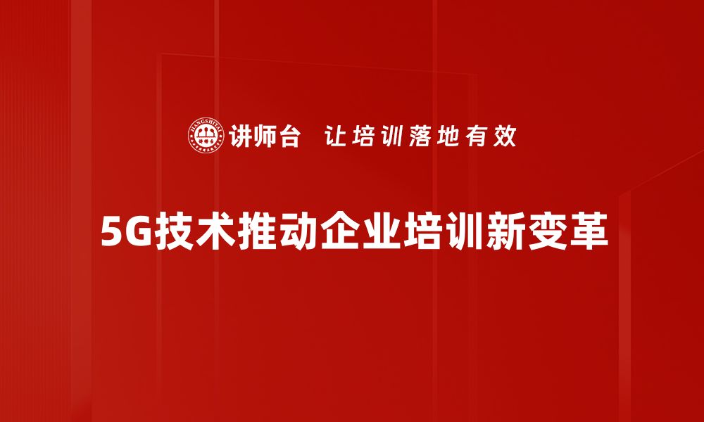 5G技术推动企业培训新变革