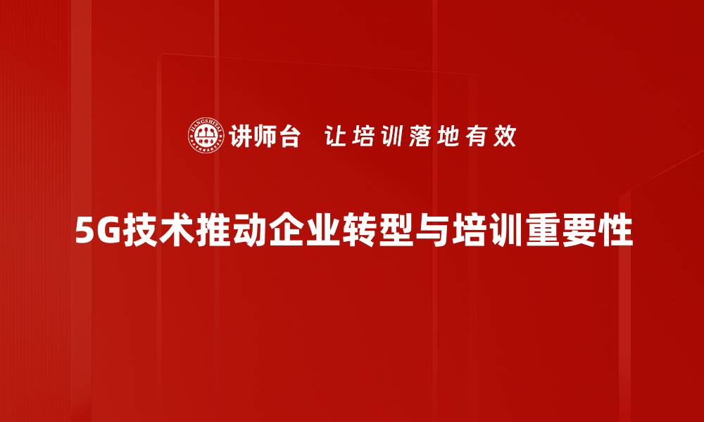 5G技术推动企业转型与培训重要性