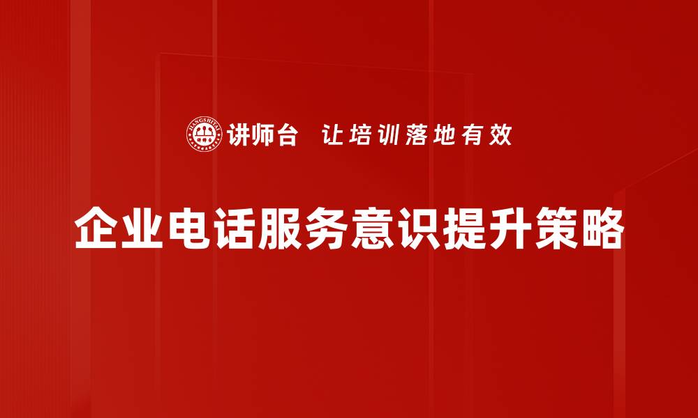 文章提升电话服务意识，让客户体验更优质的沟通服务的缩略图