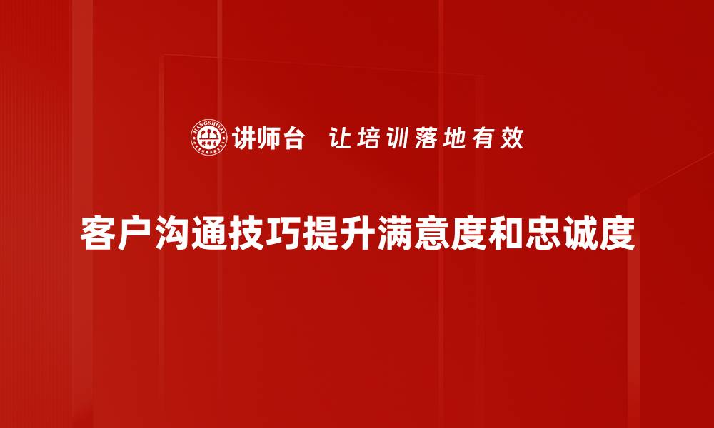 客户沟通技巧提升满意度和忠诚度