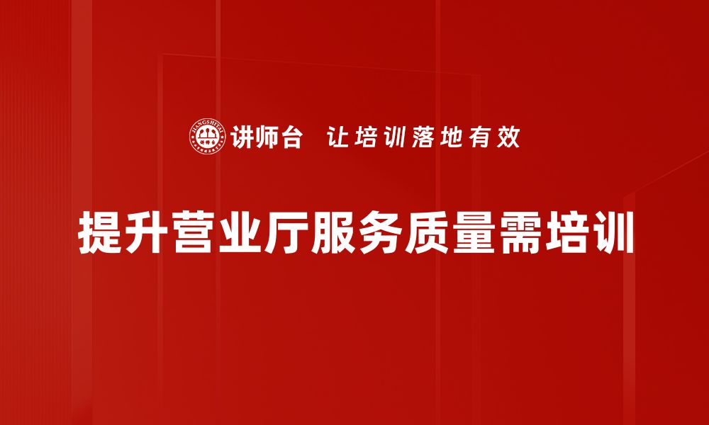 文章提升营业厅服务质量，让客户体验更满意的秘诀的缩略图