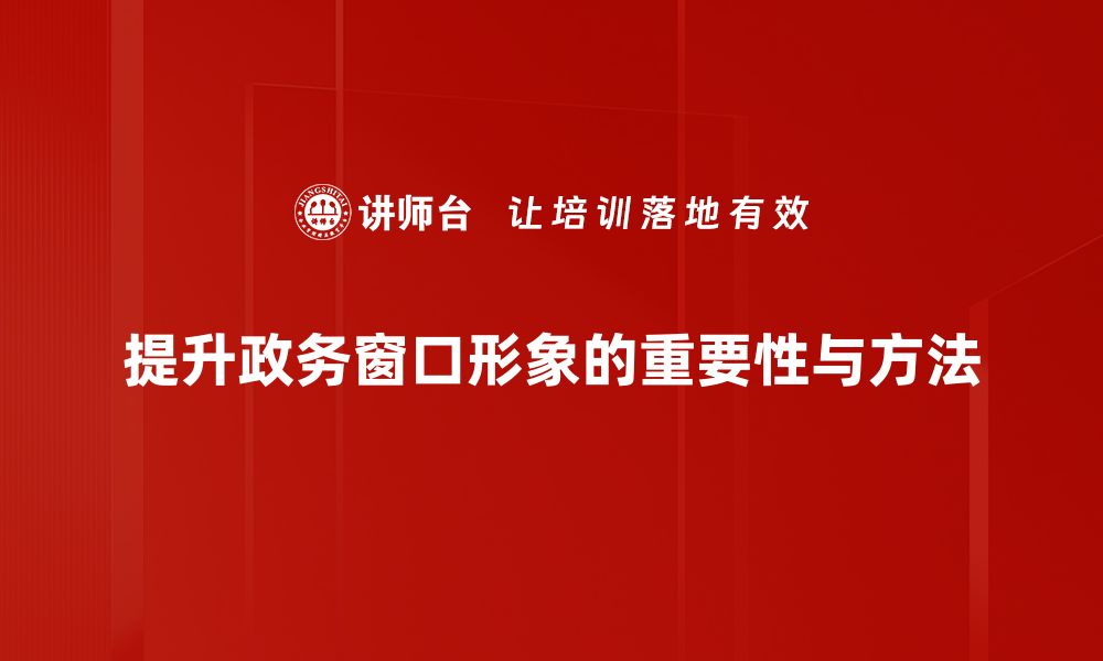 文章提升政务窗口形象的关键策略与实践分享的缩略图