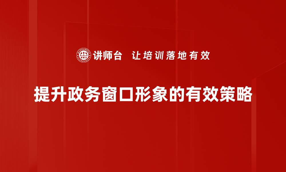 文章提升政务窗口形象的五大关键策略解析的缩略图