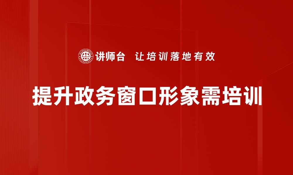 文章提升政务窗口形象的五大关键策略与实践分享的缩略图