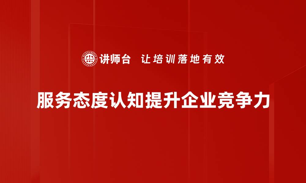 文章提升服务态度认知，让客户体验更满意的缩略图