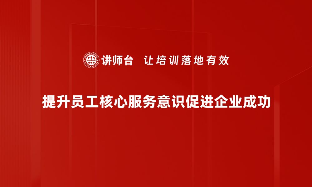 文章提升核心服务意识，打造卓越客户体验的秘诀的缩略图