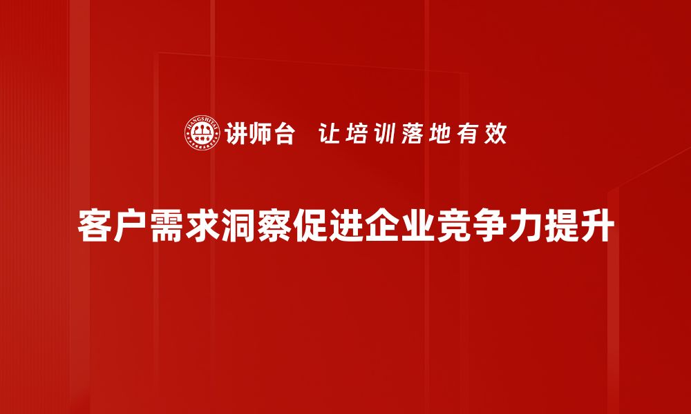 文章深度解析客户需求洞察提升企业竞争力的方法的缩略图