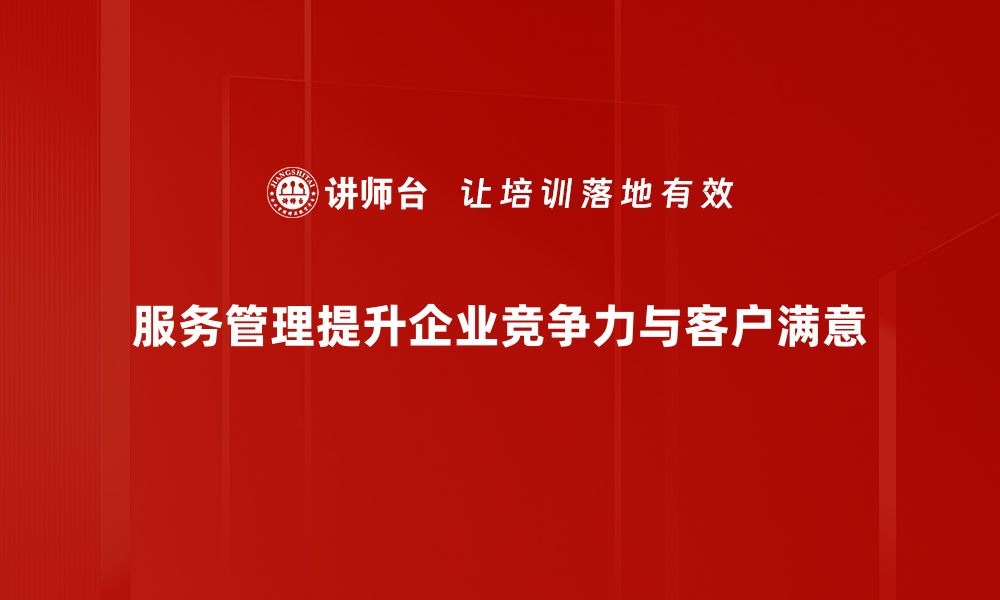 文章提升服务管理水平，助力企业快速发展之道的缩略图