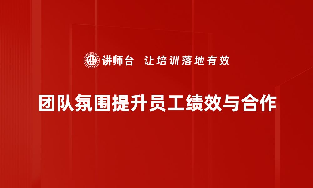 文章提升团队氛围的五大关键策略，助你打造高效团队的缩略图