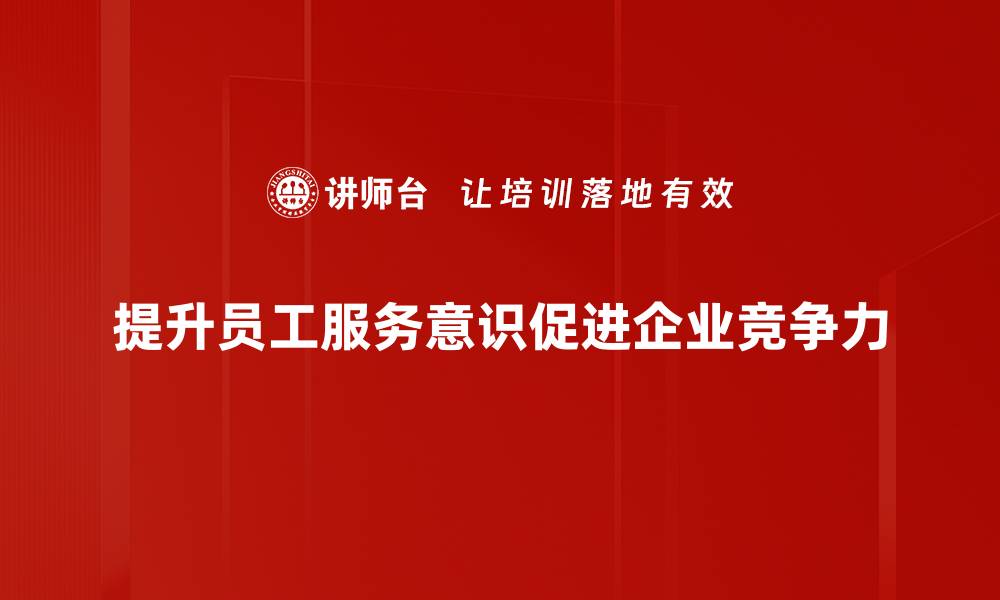 文章提升服务意识培养的实用技巧与策略分享的缩略图