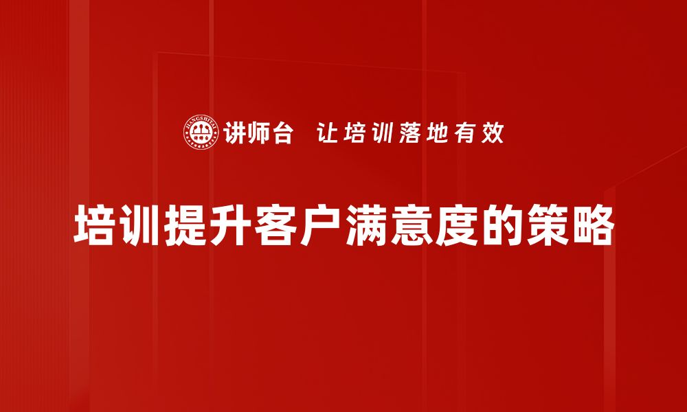 文章提升客户满意度的五大关键策略与实用技巧的缩略图