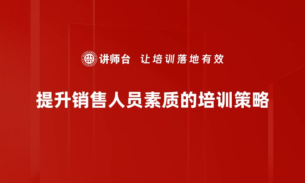 文章提升销售人员素质的关键策略与实用技巧的缩略图