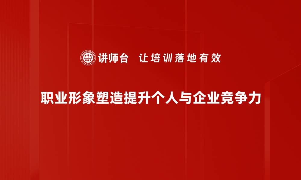 职业形象塑造提升个人与企业竞争力