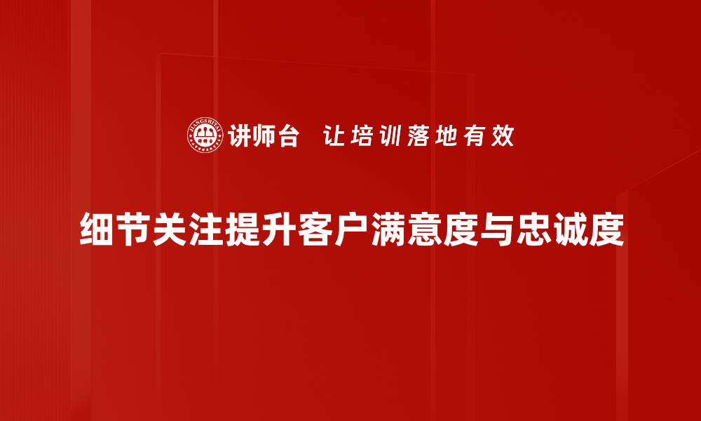 细节关注提升客户满意度与忠诚度