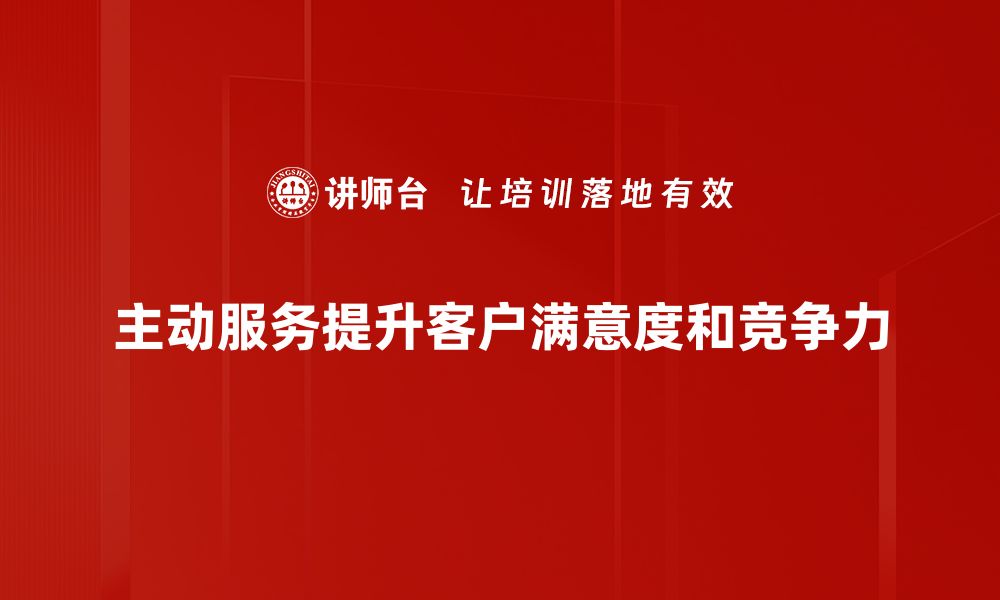 文章主动服务理念助力企业提升客户满意度与忠诚度的缩略图