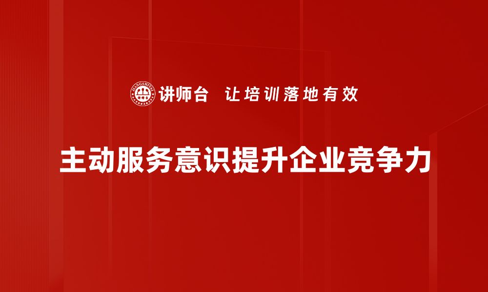 文章提升主动服务意识，打造卓越客户体验的秘诀的缩略图