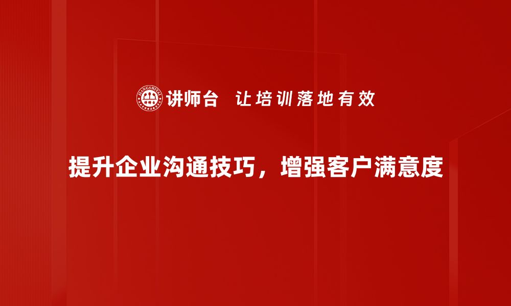 提升企业沟通技巧，增强客户满意度