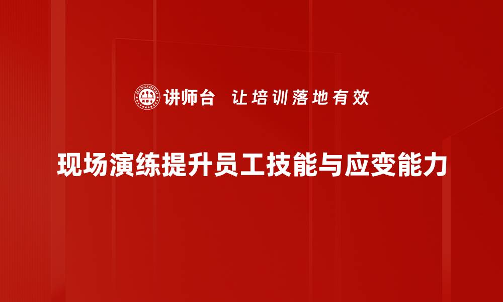 现场演练提升员工技能与应变能力