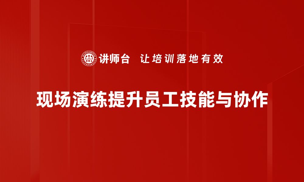 现场演练提升员工技能与协作