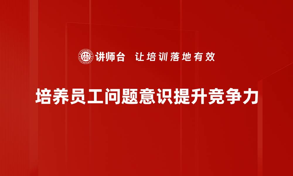 文章提升问题意识培养助力个人成长与学习进步的缩略图