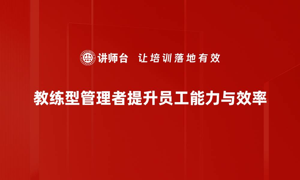 教练型管理者提升员工能力与效率