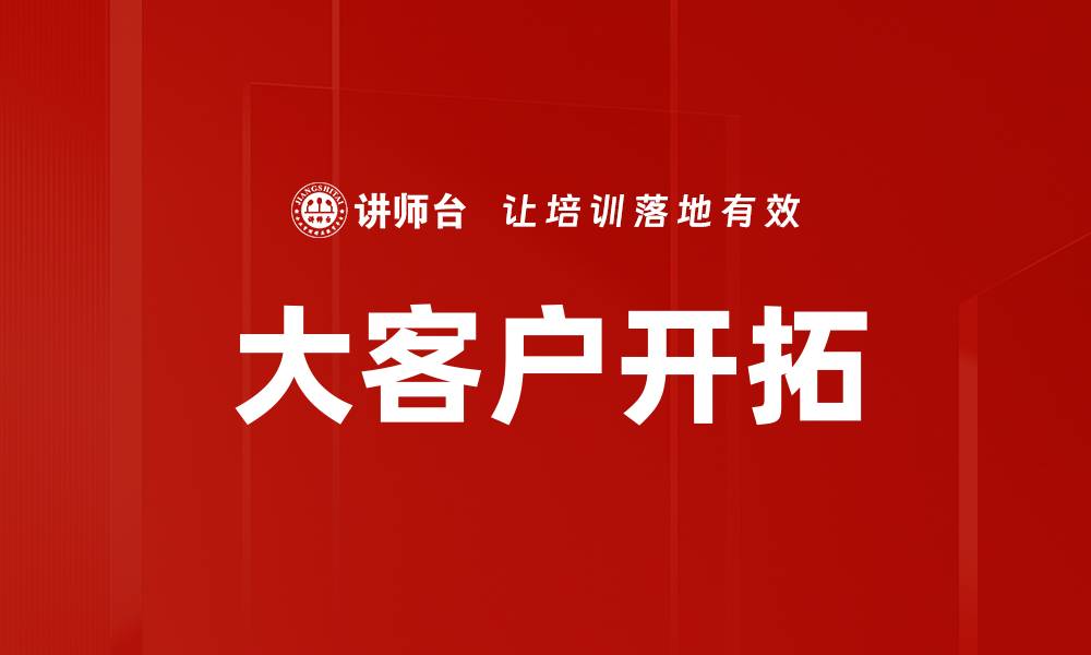 文章大客户开拓策略：如何有效提升销售业绩的缩略图