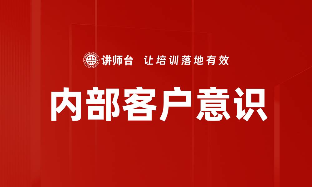 文章提升内部客户意识，推动企业协作与创新的缩略图