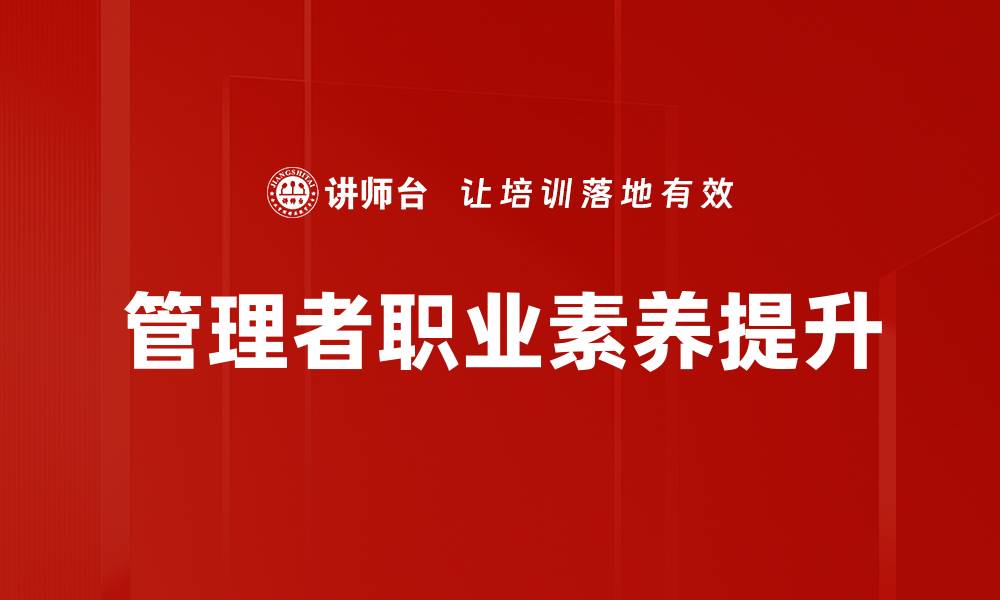 文章提升管理者职业素养的关键要素与实践技巧的缩略图