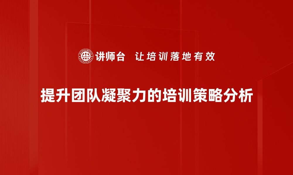 文章提升团队凝聚力的有效方法与实用技巧的缩略图