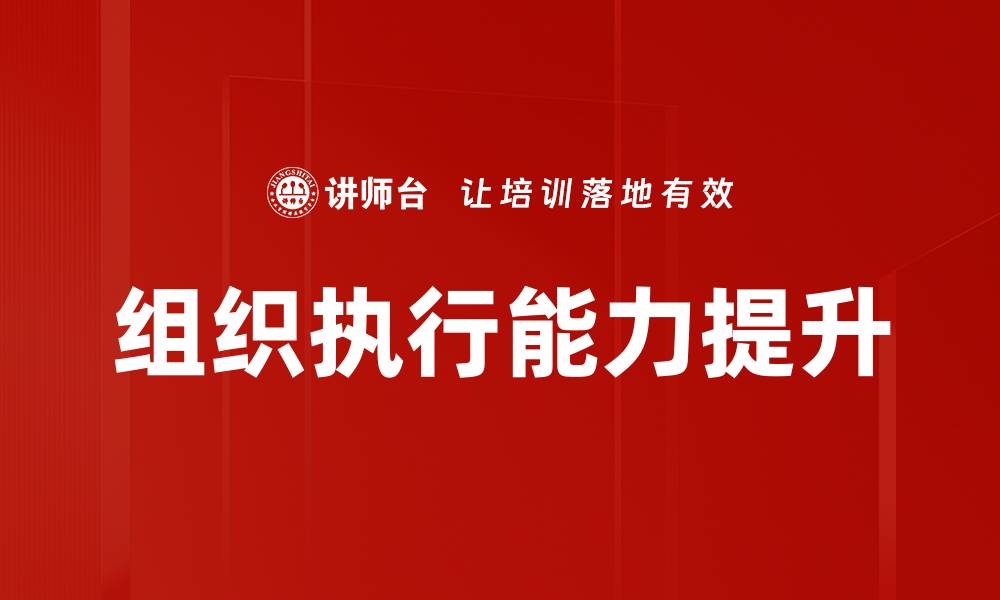 文章提升组织执行能力的秘诀与实战技巧的缩略图