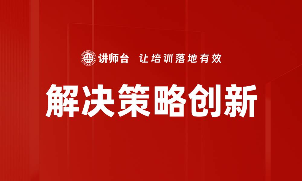 文章解决策略创新：引领企业转型与发展新路径的缩略图