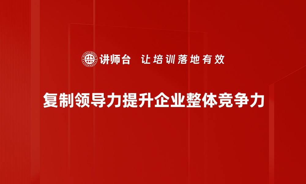 文章如何有效复制领导力，提升团队绩效与凝聚力的缩略图