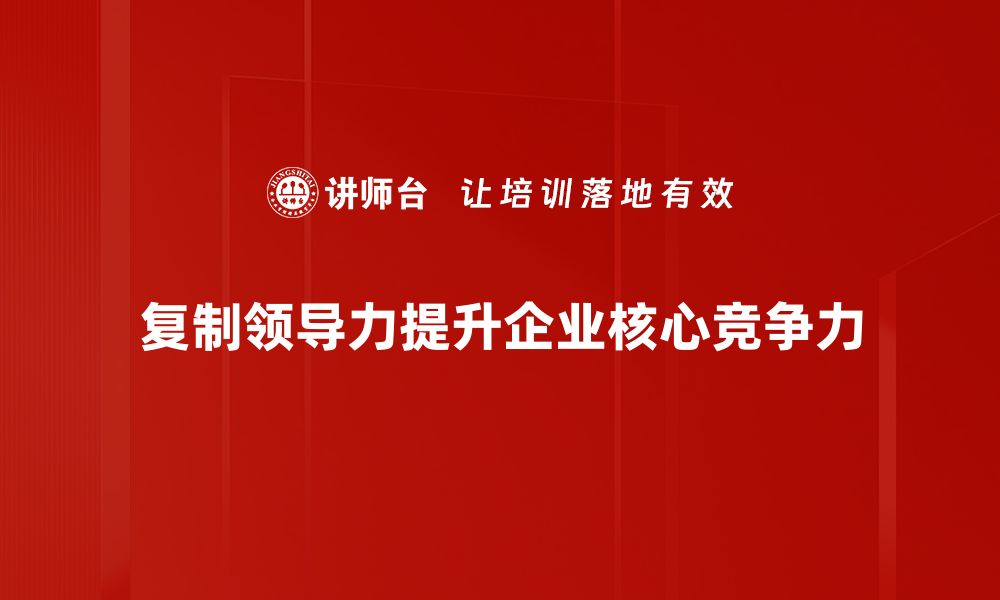 文章掌握复制领导力，助你团队高效成长的缩略图