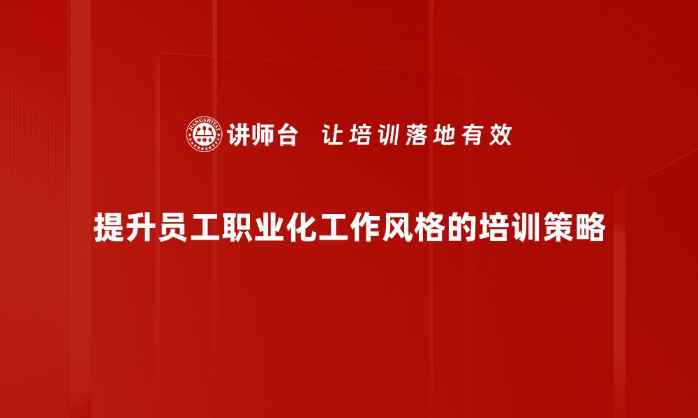 文章提升职场竞争力的秘诀：职业化工作风格解析的缩略图