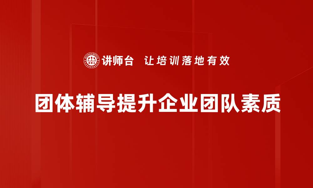 团体辅导提升企业团队素质