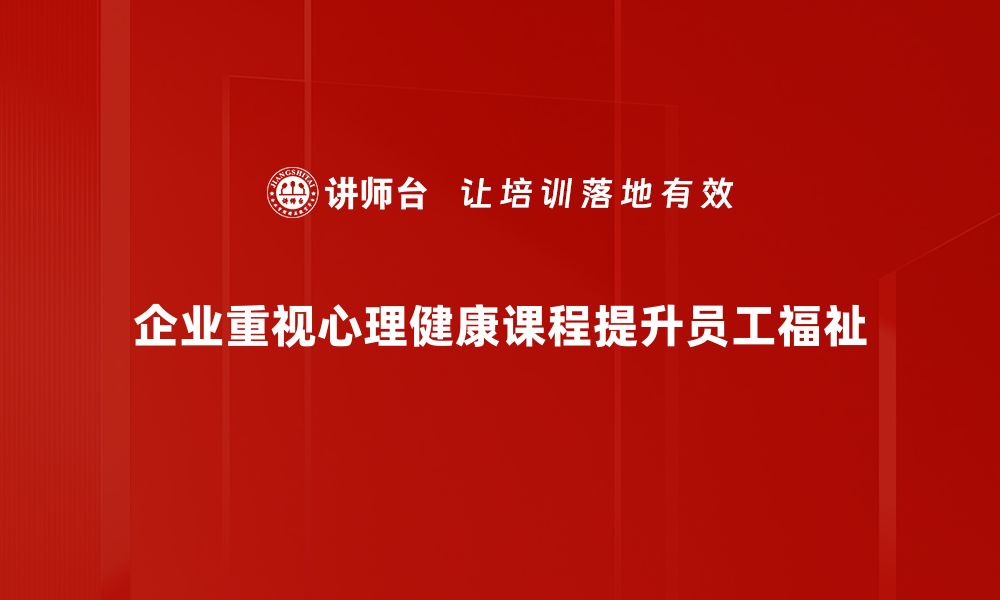 企业重视心理健康课程提升员工福祉