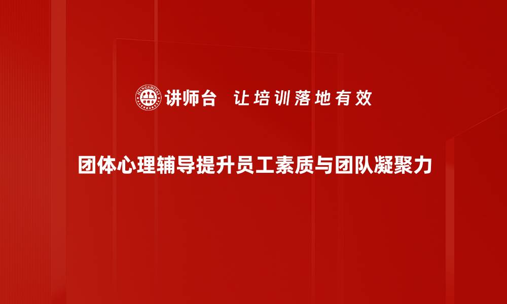 团体心理辅导提升员工素质与团队凝聚力