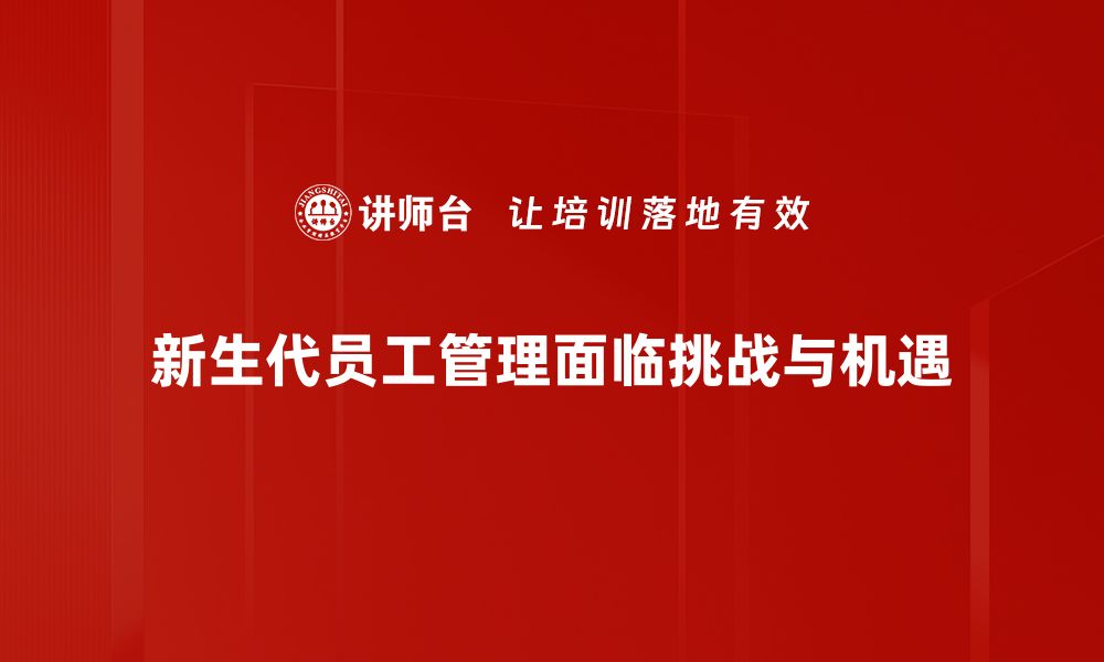 文章新生代员工管理：提升团队效率的关键策略的缩略图