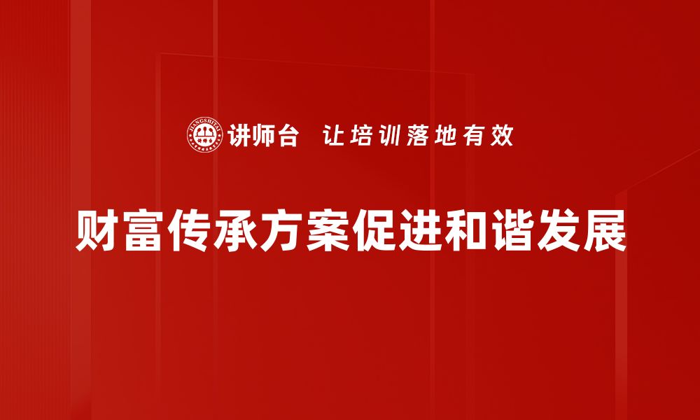 文章如何制定有效的财富传承方案助力家族未来的缩略图