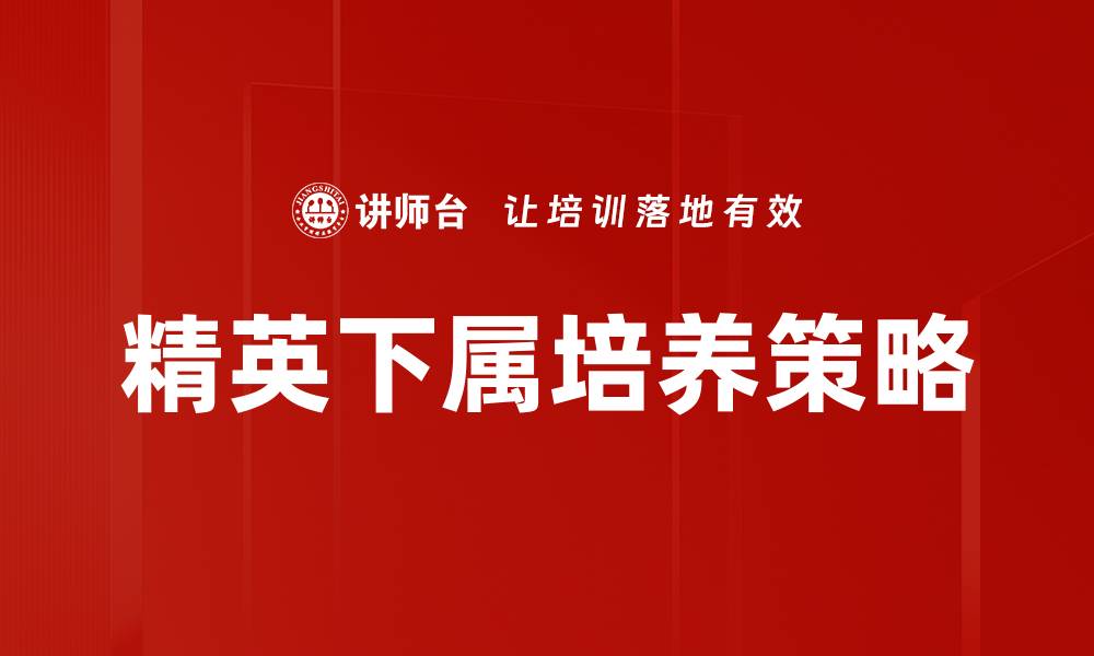 文章培养精英下属的有效策略与方法分享的缩略图