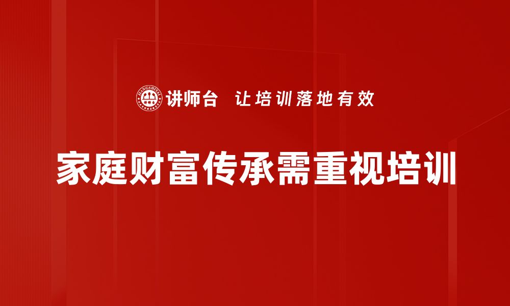 文章家庭财富传承的智慧与策略，助你实现财富安全保障的缩略图