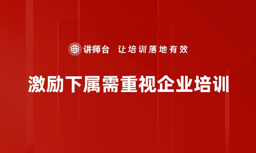 文章激励下属的有效方法与实用技巧分享的缩略图